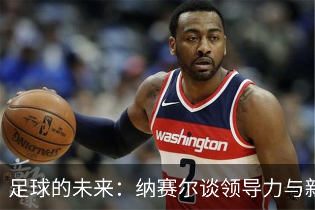 足球的未来：纳赛尔谈领导力与新平台的梦想