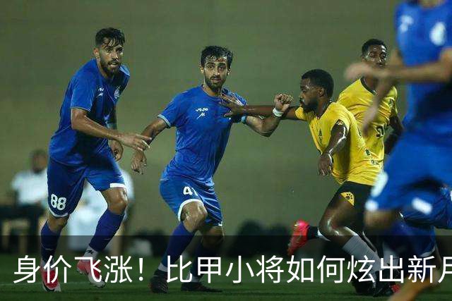 身价飞涨！比甲小将如何炫出新月薪？